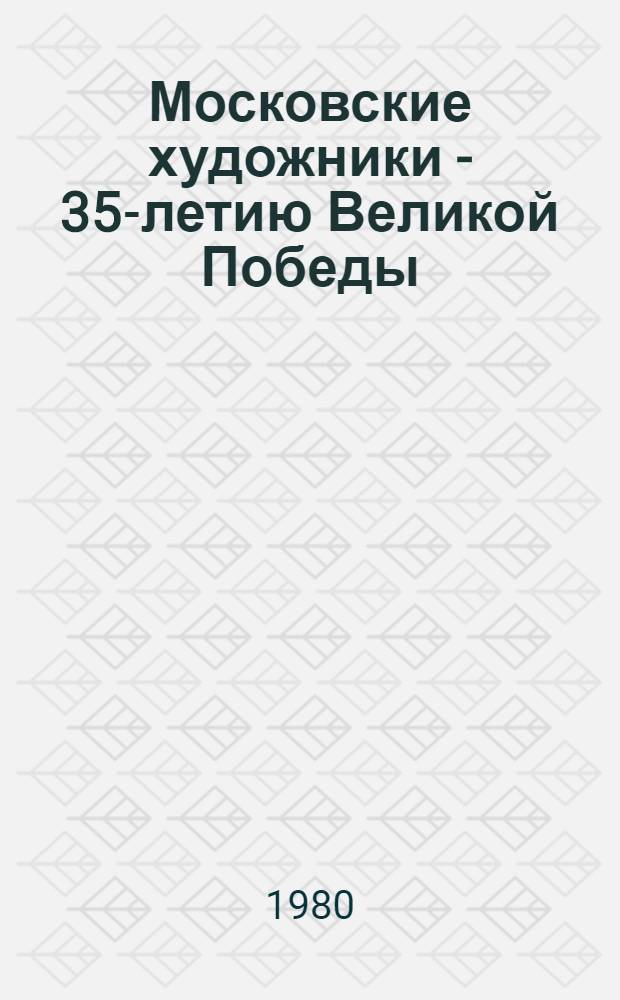 Московские художники - 35-летию Великой Победы : Выставка произведений : Каталог