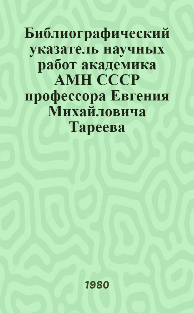 Библиографический указатель научных работ академика АМН СССР профессора Евгения Михайловича Тареева : С 1924 по 1980 г