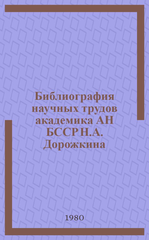 Библиография научных трудов академика АН БССР Н.А. Дорожкина : (К 75-летию со дня рождения)