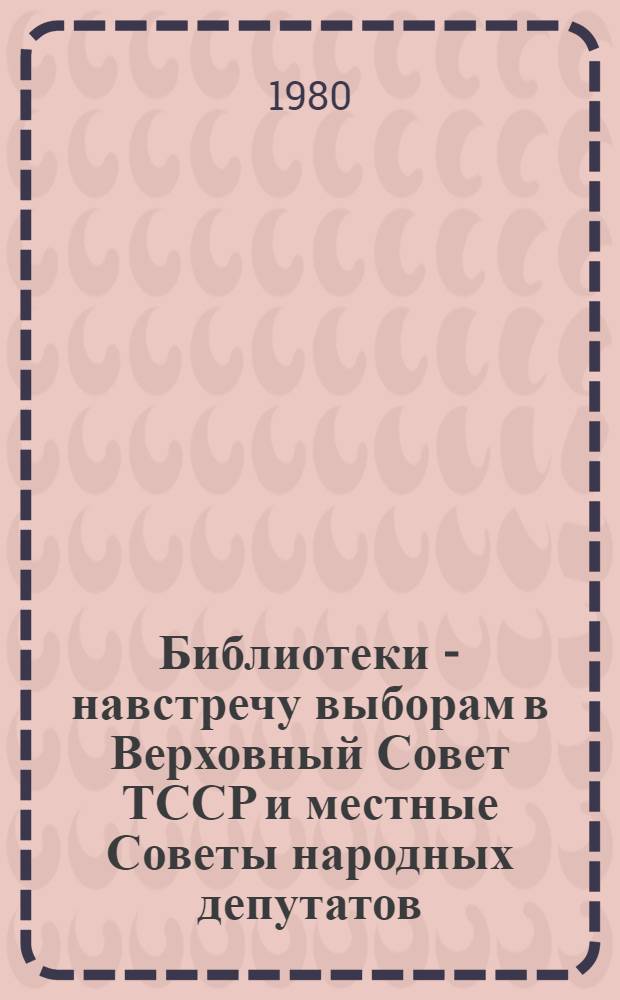 Библиотеки - навстречу выборам в Верховный Совет ТССР и местные Советы народных депутатов : (Метод. письмо)