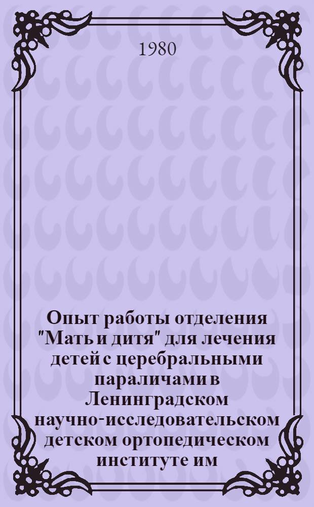 Опыт работы отделения "Мать и дитя" для лечения детей с церебральными параличами в Ленинградском научно-исследовательском детском ортопедическом институте им. Г.И. Турнера : Информ. письмо