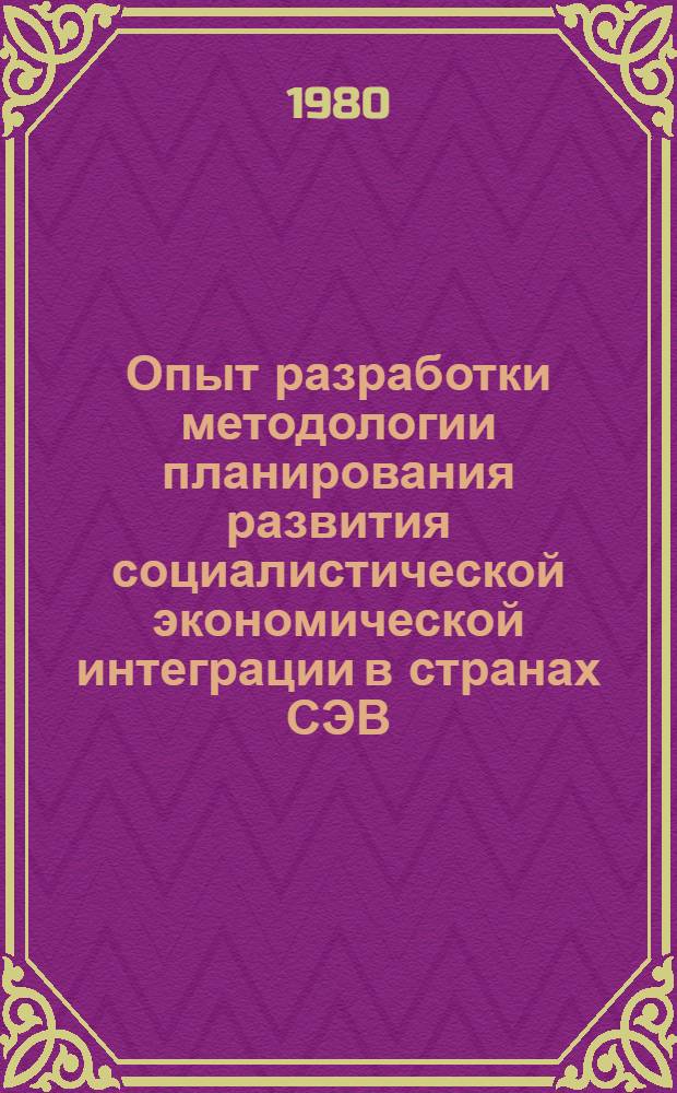Опыт разработки методологии планирования развития социалистической экономической интеграции в странах СЭВ : Свод. докл. : Проект