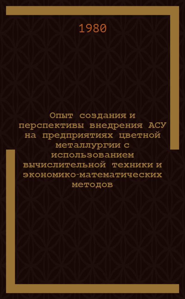 Опыт создания и перспективы внедрения АСУ на предприятиях цветной металлургии с использованием вычислительной техники и экономико-математических методов : (Тез. докл. к всесоюз. науч.-техн. семинару)