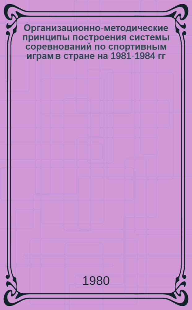 Организационно-методические принципы построения системы соревнований по спортивным играм в стране на 1981-1984 гг. : Баскетбол, волейбол, руч. мяч : Метод. рекомендации