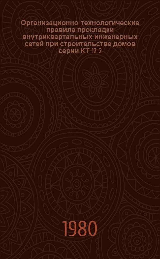 Организационно-технологические правила прокладки внутриквартальных инженерных сетей при строительстве домов серии КТ-12-2/1 : Утв. Техн. советом Домостроит. комб. № 3 11.12.79