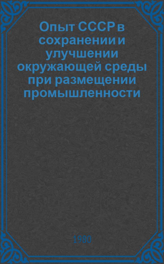 Опыт СССР в сохранении и улучшении окружающей среды при размещении промышленности = USSR experience in environmental preservation and improvement in the process of industry siting : Докл. СССР на междунар. совещ. ЮНЕП для стран Европ. региона по критериям оценки воздействия пром-сти на окружающую среду и размещение пром-сти с учетом факторов окружающей среды, Ташкент, 19-24 мая 1980 г