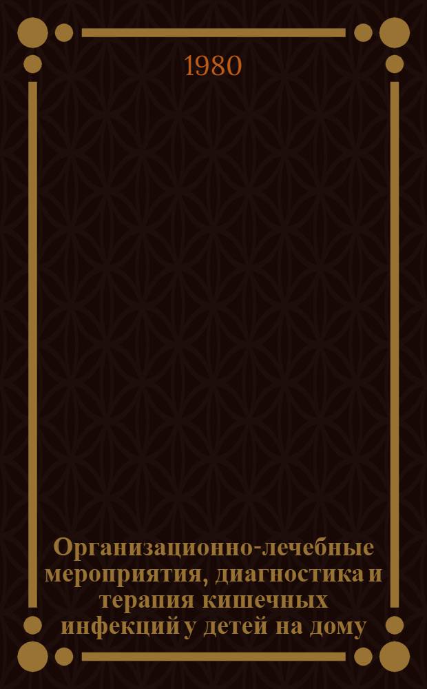 Организационно-лечебные мероприятия, диагностика и терапия кишечных инфекций у детей на дому : Метод. рекомендации
