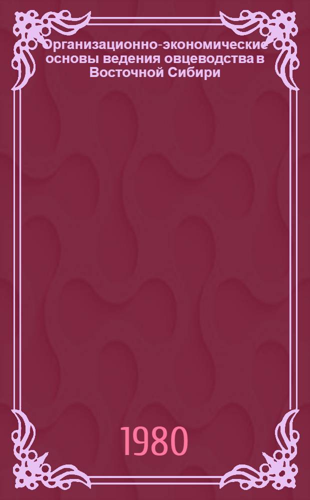 Организационно-экономические основы ведения овцеводства в Восточной Сибири : Метод. рекомендации