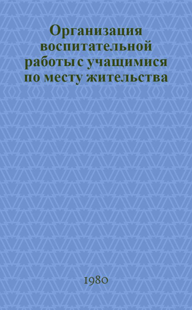 Организация воспитательной работы с учащимися по месту жительства : (Из опыта работы парт. орг. и пед. коллективов школ, внешк. учреждений, пионер. клубов домоуправлений Окт. р-на г. Могилева)