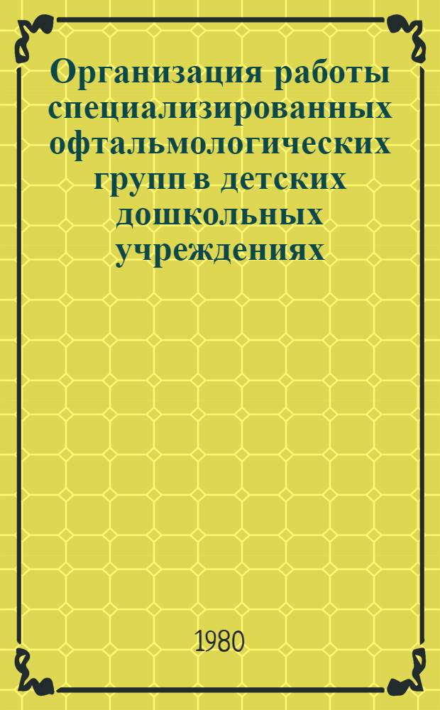 Организация работы специализированных офтальмологических групп в детских дошкольных учреждениях : Информ. письмо для зам. гл. врачей ЦРБ по детству, район. педиатров и офтальмологов, зав. дет. поликлиниками и дошк.-шк. отд-ниями и для врачей-офтальмологов специлизир. групп дет. дошк. учреждений Моск. обл