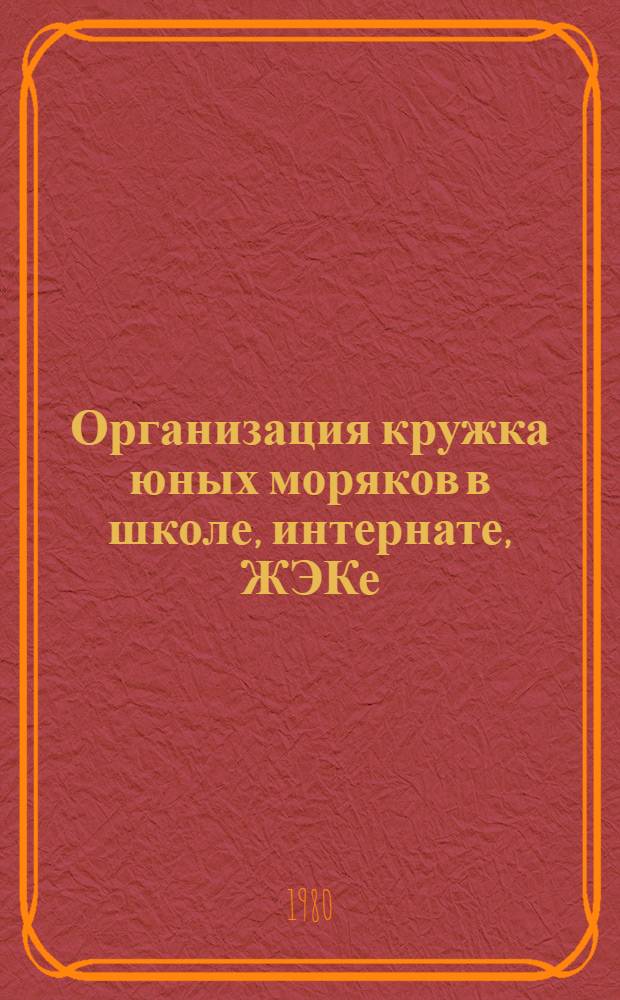 Организация кружка юных моряков в школе, интернате, ЖЭКе : (Метод. рекомендации в помощь инструктору-общественнику)