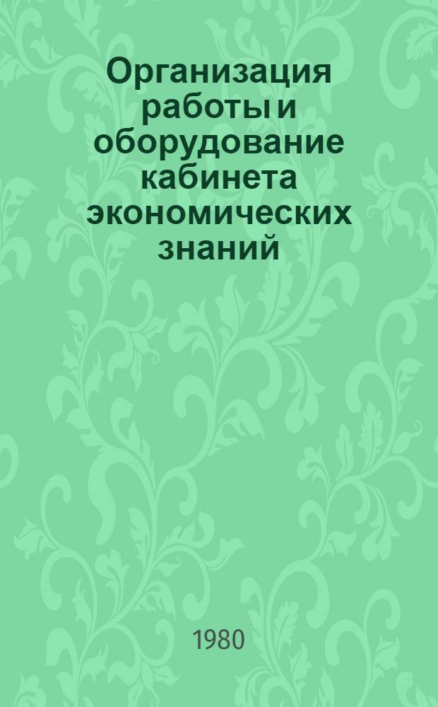 Организация работы и оборудование кабинета экономических знаний : Метод. рекомендации