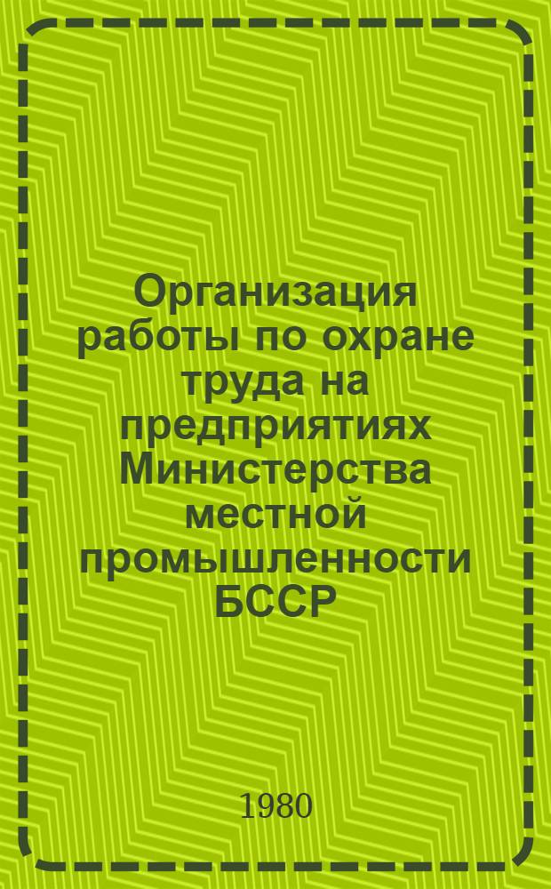 Организация работы по охране труда на предприятиях Министерства местной промышленности БССР : Руководящие материалы