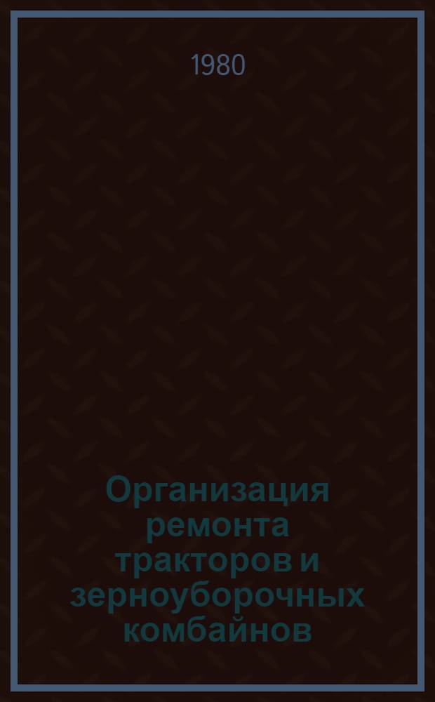 Организация ремонта тракторов и зерноуборочных комбайнов : (Опыт работы совхоза "Затобольский" Кустан. обл.)