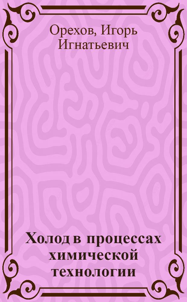 Холод в процессах химической технологии : Учеб. пособие для вузов по спец. "Холодил. и компрессор. машины и установки", "Криоген. техника"
