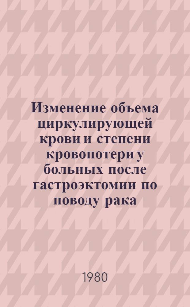 Изменение объема циркулирующей крови и степени кровопотери у больных после гастроэктомии по поводу рака : Автореф. дис. на соиск. учен. степ. канд. мед. наук : (14.00.14)