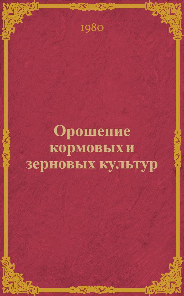 Орошение кормовых и зерновых культур : (Опыт совхоза "Городецкий" Сев.-Казахст. обл.)