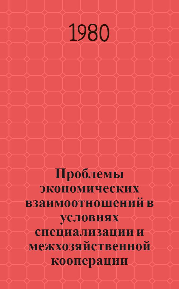 Проблемы экономических взаимоотношений в условиях специализации и межхозяйственной кооперации : Автореф. дис. на соиск. учен. степ. д-ра экон. наук : (08.00.05)