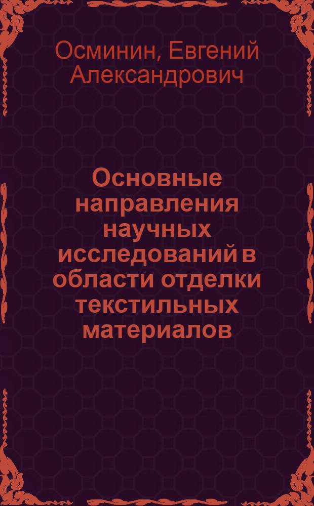 Основные направления научных исследований в области отделки текстильных материалов : Из цикла лекций для заоч. фак. "Повышение эффективности пр-ва и улучшение качества продукции отделоч. пр-ва"