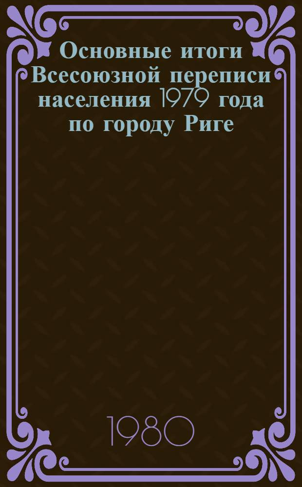 Основные итоги Всесоюзной переписи населения 1979 года по городу Риге : (Сплош. перепись)