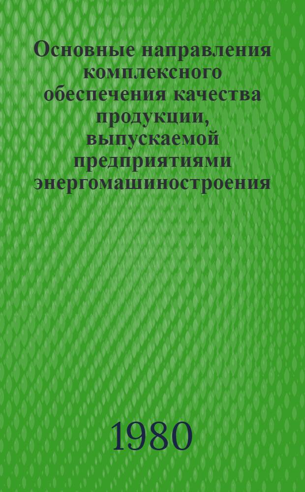 Основные направления комплексного обеспечения качества продукции, выпускаемой предприятиями энергомашиностроения : Материалы отрасл. совещ. работников науч.-произв. и произв. об-ний, предприятий и орг. Минэнергомаша, г. Волгодонск, 7-9 апр. 1980 г