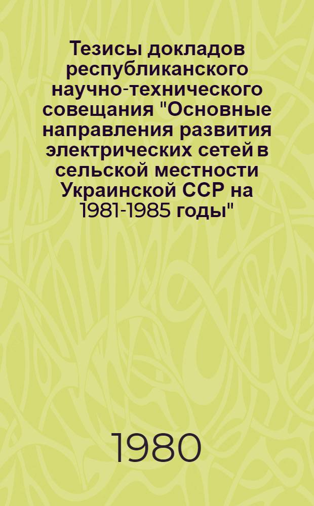 Тезисы докладов республиканского научно-технического совещания "Основные направления развития электрических сетей в сельской местности Украинской ССР на 1981-1985 годы"