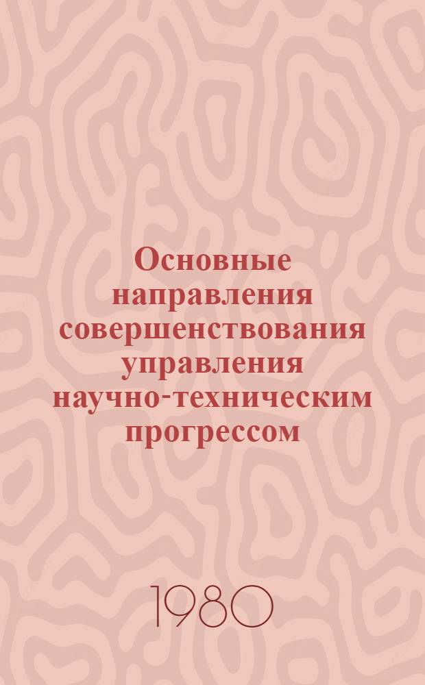 Основные направления совершенствования управления научно-техническим прогрессом, вытекающие из постановления ЦК КПСС и Совета Министров СССР от 12 июля 1979 года № 695 : Метод. разраб