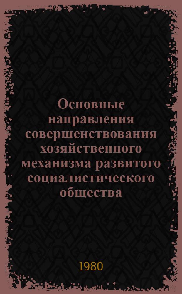 Основные направления совершенствования хозяйственного механизма развитого социалистического общества : (Метод. рекомендации по использ. постановления ЦК КПСС от 12 июля 1979 г. "О дальнейшем совершенствовании хоз. механизма и задачах партии и гос. органов" и постановления ЦК КПСС и Совета Министров СССР от 12 июля 1979 г. "Об улучшении планир. и усилении воздействия хоз. механизма на повышение эффективности пр-ва и качества работы" в курсе полит. экономии)