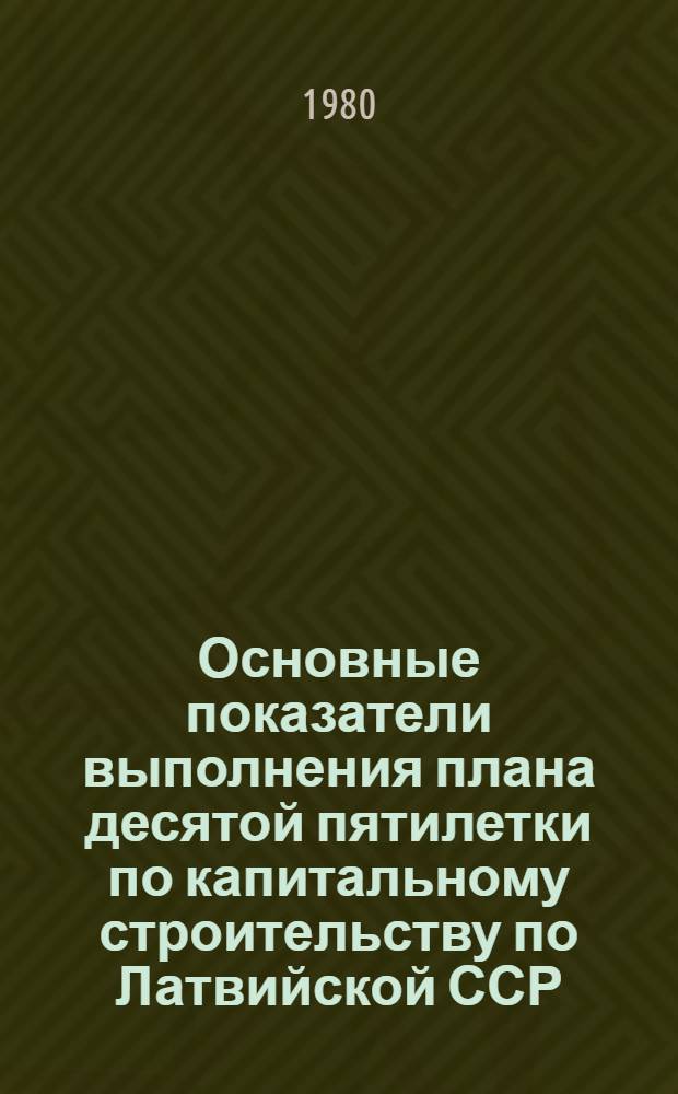 Основные показатели выполнения плана десятой пятилетки по капитальному строительству по Латвийской ССР : Стат. бюл