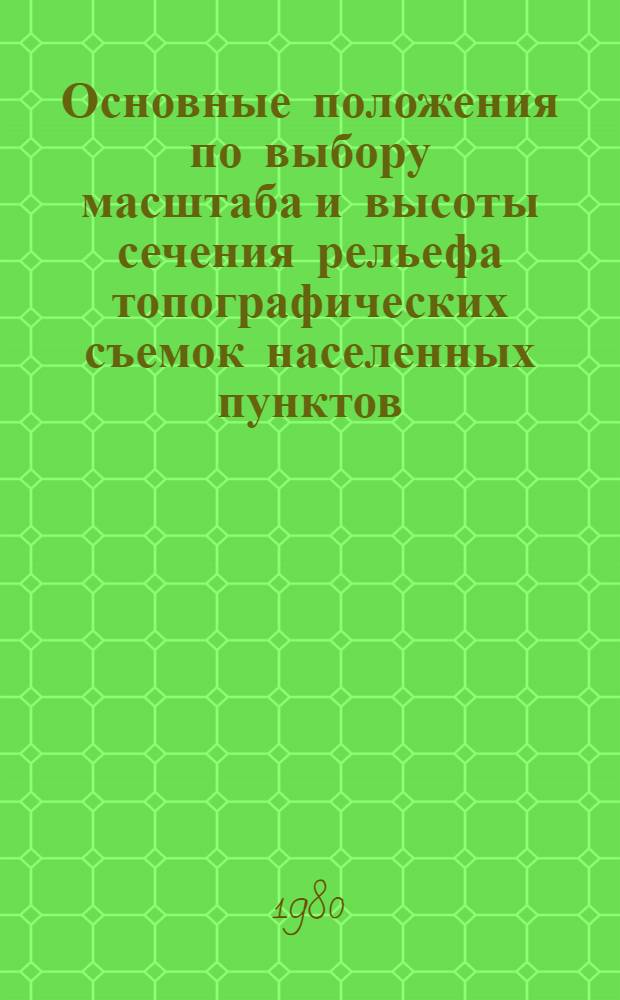 Основные положения по выбору масштаба и высоты сечения рельефа топографических съемок населенных пунктов : 02.121-78 : Обязат. для всех предприятияй, орг. и упр., выполн. топографо-геодез. работы : Утв. Гл. упр. геодезии и картографии при Совете Министров СССР 29.05.78 и Воен.-топогр. упр. Ген. штаба Вооруж. сил СССР 20.06.78