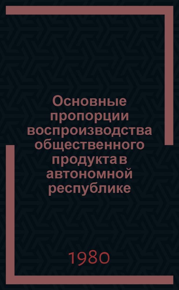 Основные пропорции воспроизводства общественного продукта в автономной республике : На прим. Башк. АССР : Сб. статей