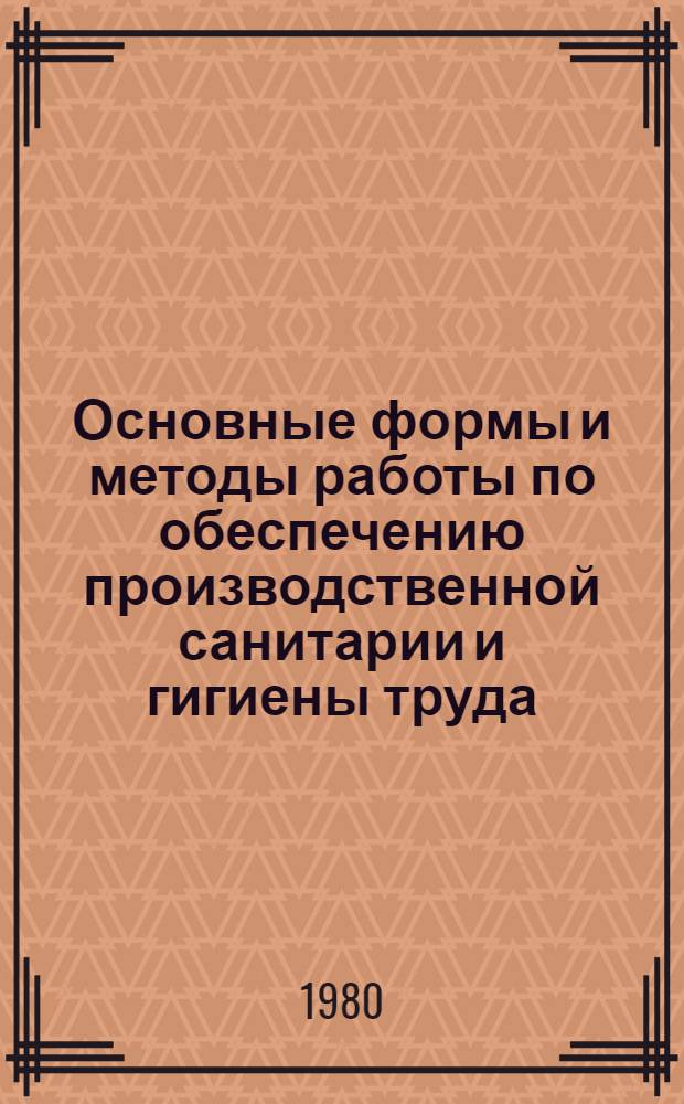 Основные формы и методы работы по обеспечению производственной санитарии и гигиены труда : (Метод. рекомендации в помощь лекторам профкурсов и председателям ФЗМК)
