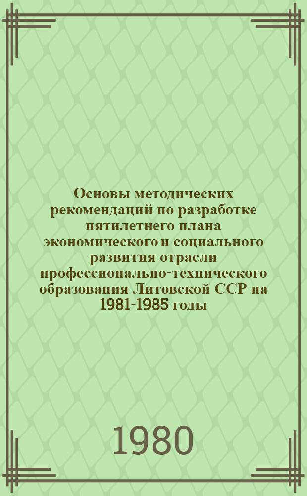 Основы методических рекомендаций по разработке пятилетнего плана экономического и социального развития отрасли профессионально-технического образования Литовской ССР на 1981-1985 годы