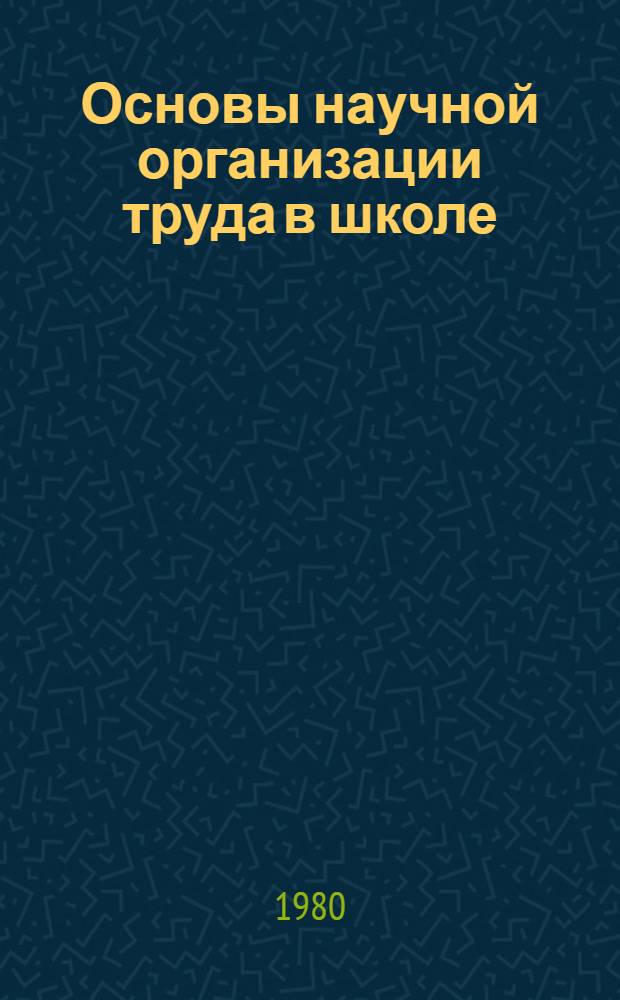 Основы научной организации труда в школе : (Метод. рекомендации для актива секции и первич. орг. Пед. о-ва МССР)