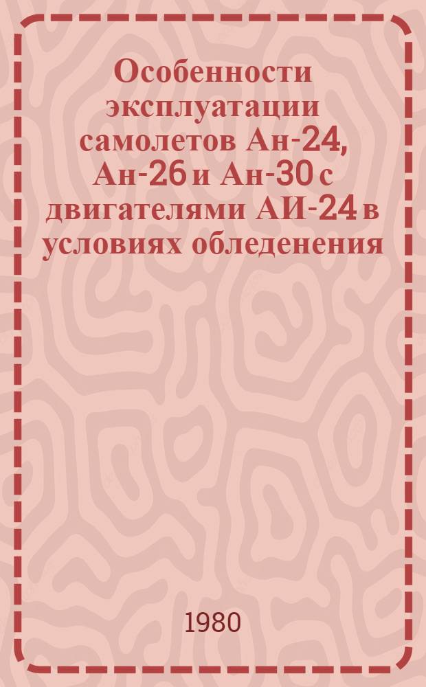Особенности эксплуатации самолетов Ан-24, Ан-26 и Ан-30 с двигателями АИ-24 в условиях обледенения : (Рекомендации для лет. состава гражд. авиации)