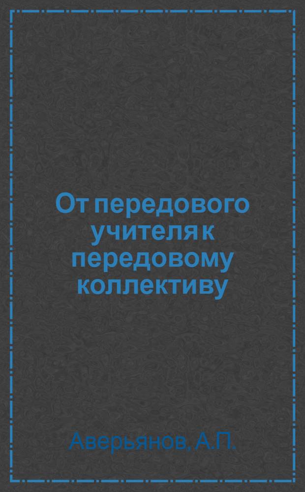От передового учителя к передовому коллективу : Опыт совершенствования учеб.-воспитат. процесса в школах Москвы