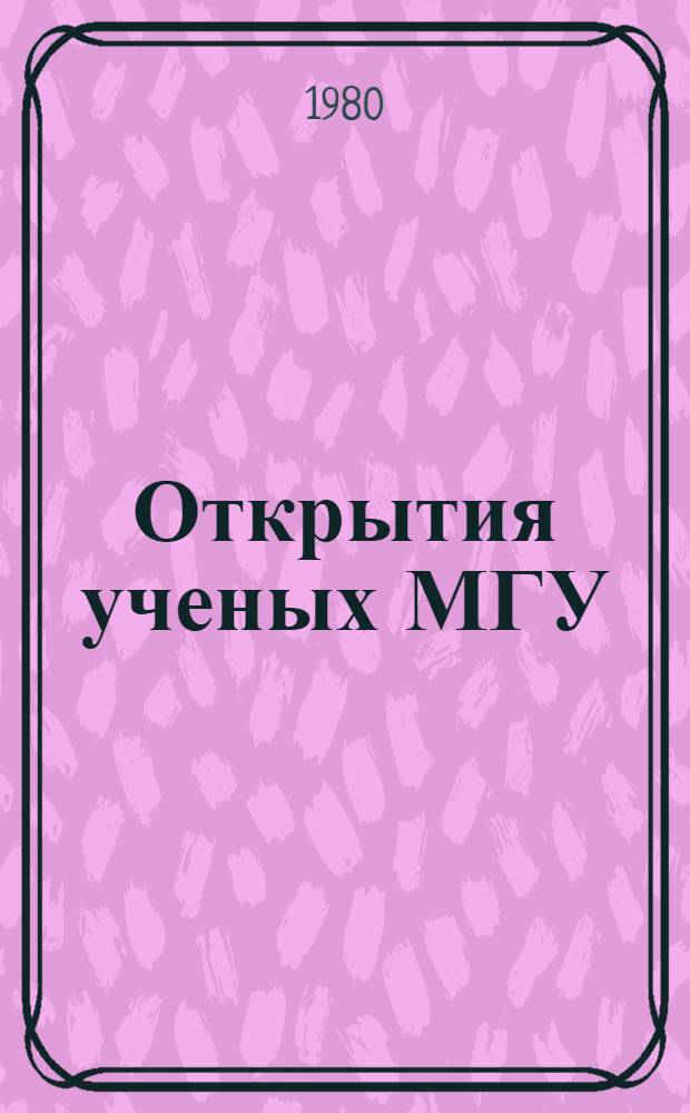 Открытия ученых МГУ : Краткое описание открытий, внес. в Гос. реестр открытий СССР : Сборник