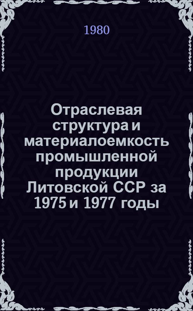 Отраслевая структура и материалоемкость промышленной продукции Литовской ССР за 1975 и 1977 годы : (Расчет на основе данных межотрасл. балансов по агрегир. отраслям пром-сти)