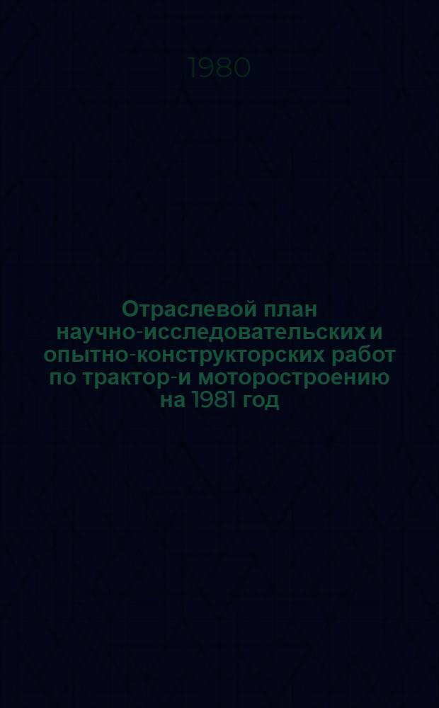 Отраслевой план научно-исследовательских и опытно-конструкторских работ по тракторо- и моторостроению на 1981 год
