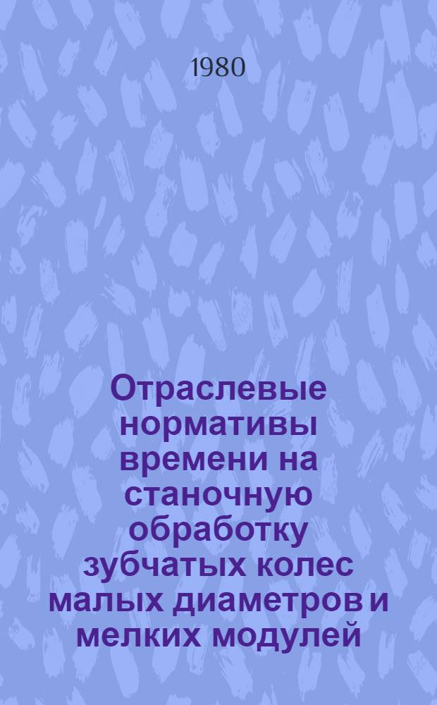 Отраслевые нормативы времени на станочную обработку зубчатых колес малых диаметров и мелких модулей : Среднесер. пр-во : Утв. М-вом приборостроения, средств автоматизации и систем управления СССР 08.12.78