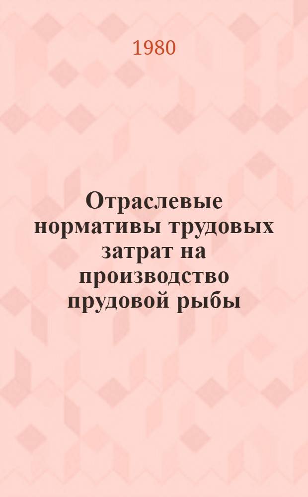 Отраслевые нормативы трудовых затрат на производство прудовой рыбы : Утв. Упр. орг. труда, заработной платы и рабочих кадров Минрыбхоза СССР 28.12.79