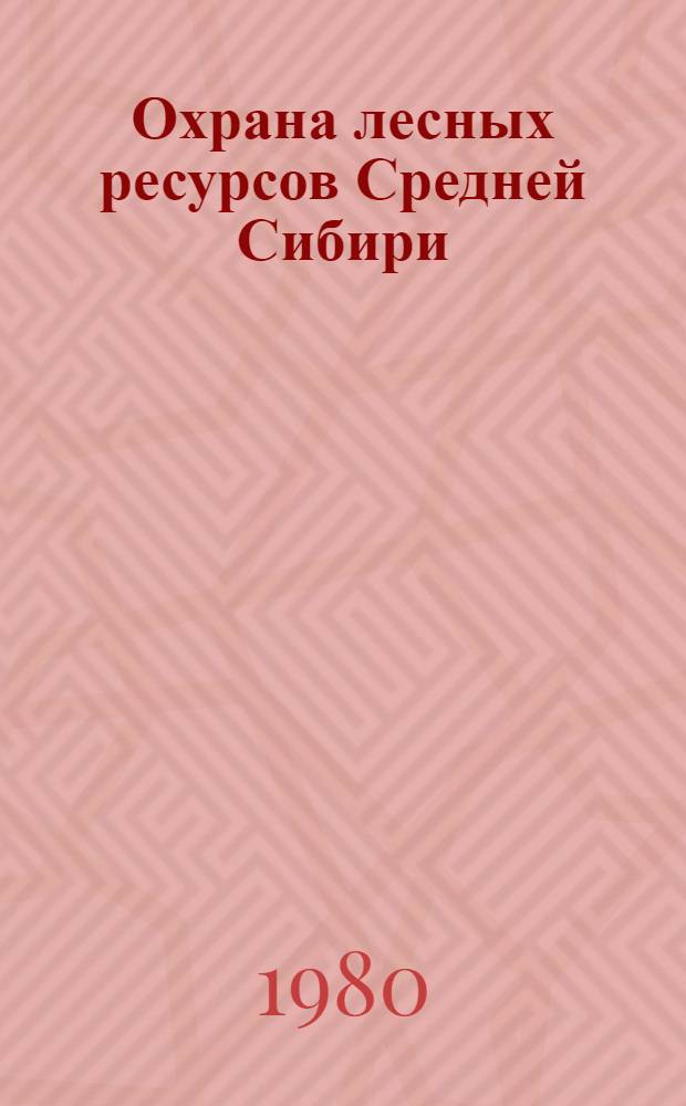 Охрана лесных ресурсов Средней Сибири : Сб. статей