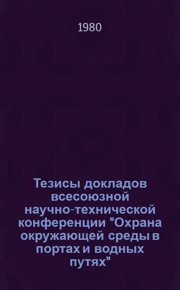 Тезисы докладов всесоюзной научно-технической конференции "Охрана окружающей среды в портах и водных путях" (г. Ленинград, 28-30 октября 1980 г.)