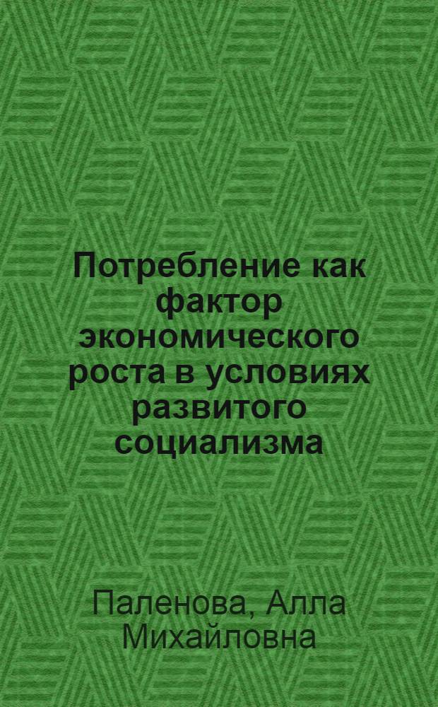Потребление как фактор экономического роста в условиях развитого социализма : Автореф. дис. на соиск. учен. степ. канд. экон. наук : (08.00.01)
