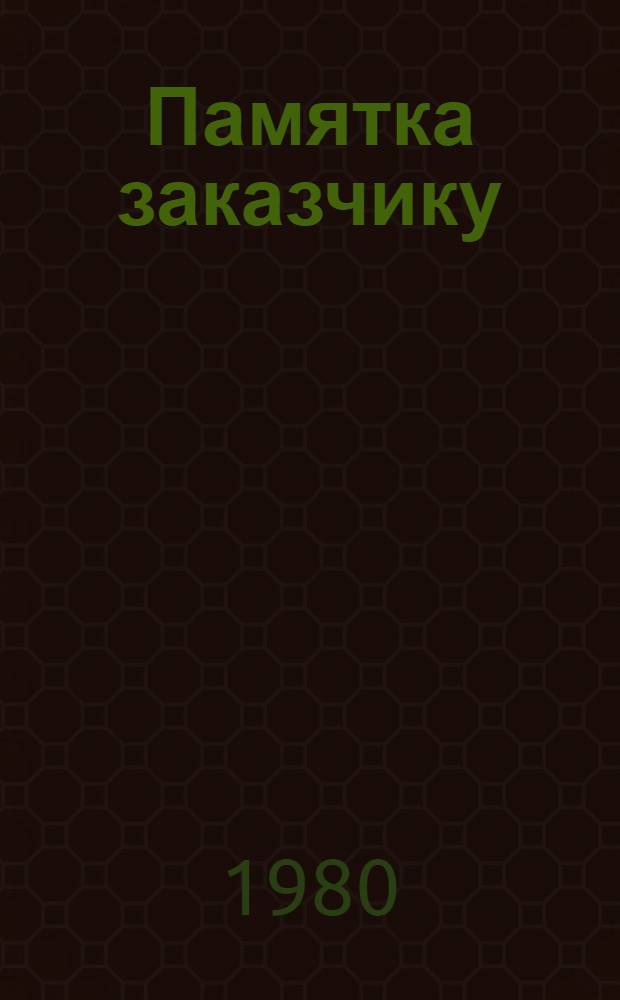 Памятка заказчику : (Крат. перечень обязанностей заказчика и документов, которые необходимо получать, оформлять, представлять и иметь в целях освоения капвложений)