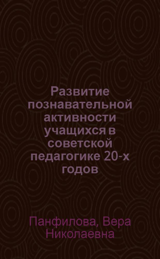 Развитие познавательной активности учащихся в советской педагогике 20-х годов : (Метод. разраб. к курсу истории педагогики, раздел: история сов. школы и педагогики)