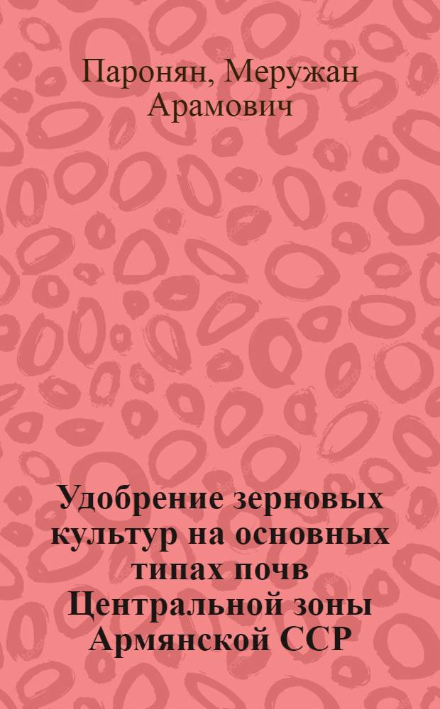 Удобрение зерновых культур на основных типах почв Центральной зоны Армянской ССР : Автореф. дис. на соиск. учен. степ. канд. с.-х. наук : (06.01.04)