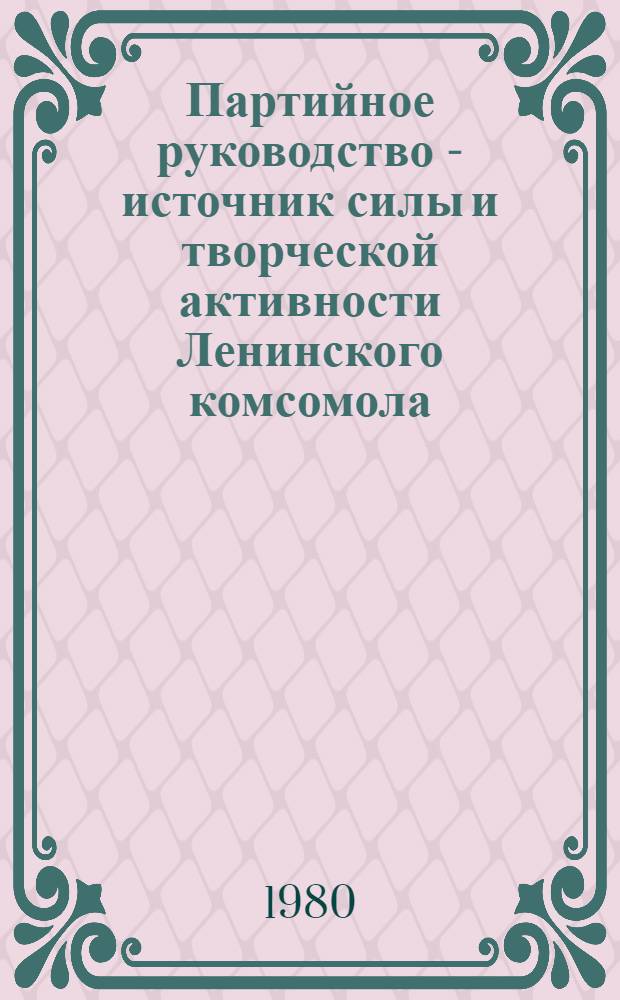 Партийное руководство - источник силы и творческой активности Ленинского комсомола : (Метод. рекомендации в помощь лектору)