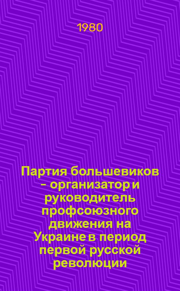 Партия большевиков - организатор и руководитель профсоюзного движения на Украине в период первой русской революции (1905-1907 гг.) : Метод. рекомендации в помощь пропагандистам и слушателям системы полит. просвещения, лекторам, политинформаторам