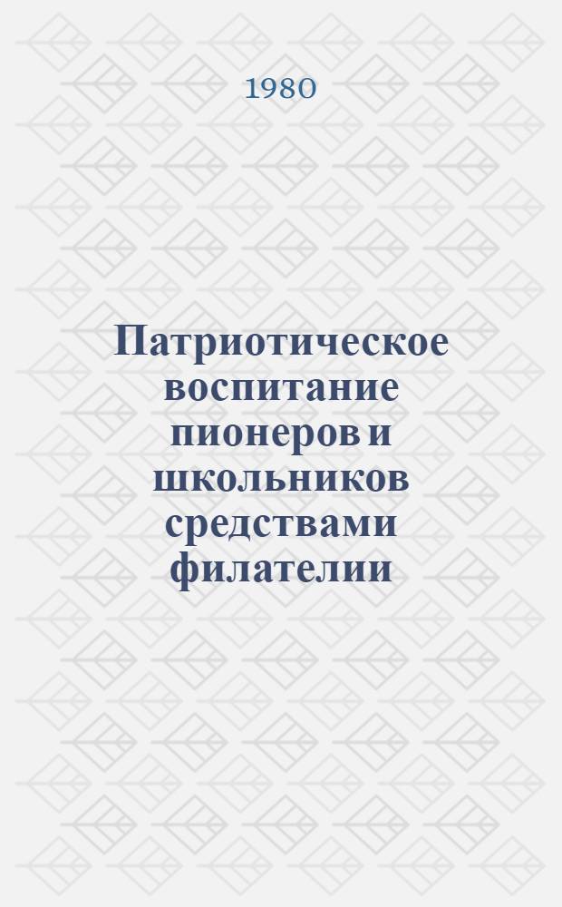 Патриотическое воспитание пионеров и школьников средствами филателии : Метод. рекомендации для руководителей кружков и клубов юных филателистов